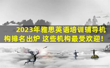 2023年雅思英语培训辅导机构排名出炉 这些机构最受欢迎！